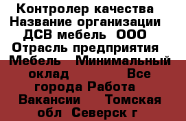 Контролер качества › Название организации ­ ДСВ мебель, ООО › Отрасль предприятия ­ Мебель › Минимальный оклад ­ 16 500 - Все города Работа » Вакансии   . Томская обл.,Северск г.